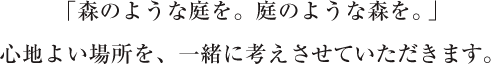 「森のような庭を。庭のような森を。」心地よい空間を、一緒に考えさせていただきます。