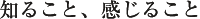 知ること、感じること